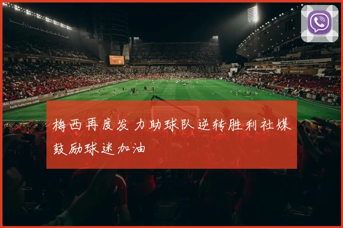 梅西再度发力助球队逆转胜利社媒鼓励球迷加油