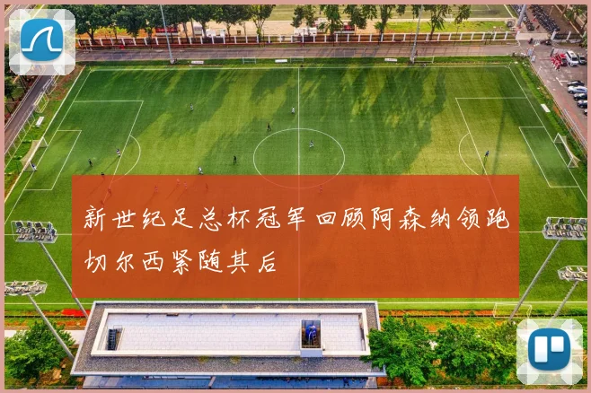 新世纪足总杯冠军回顾阿森纳领跑切尔西紧随其后