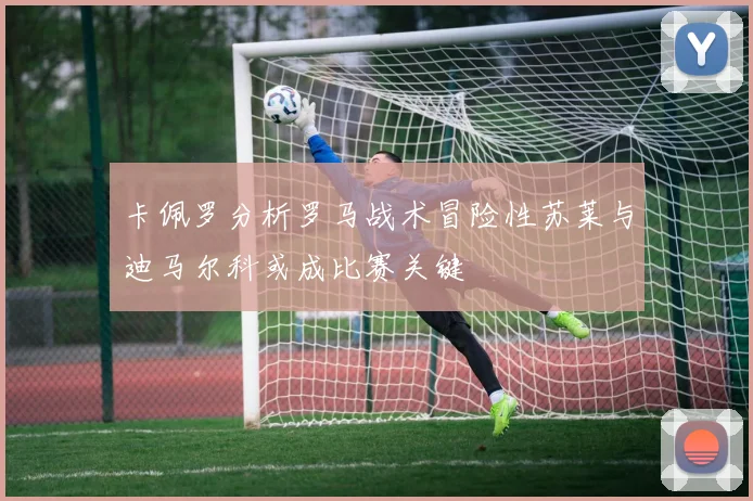 卡佩罗分析罗马战术冒险性苏莱与迪马尔科或成比赛关键