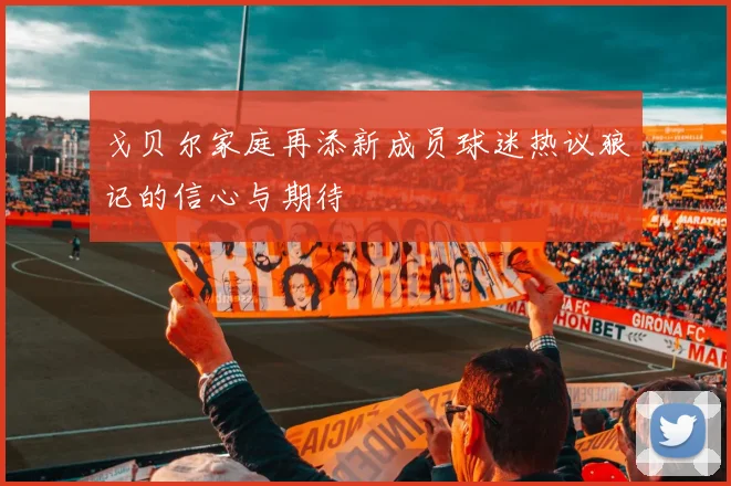 戈贝尔家庭再添新成员球迷热议狼记的信心与期待