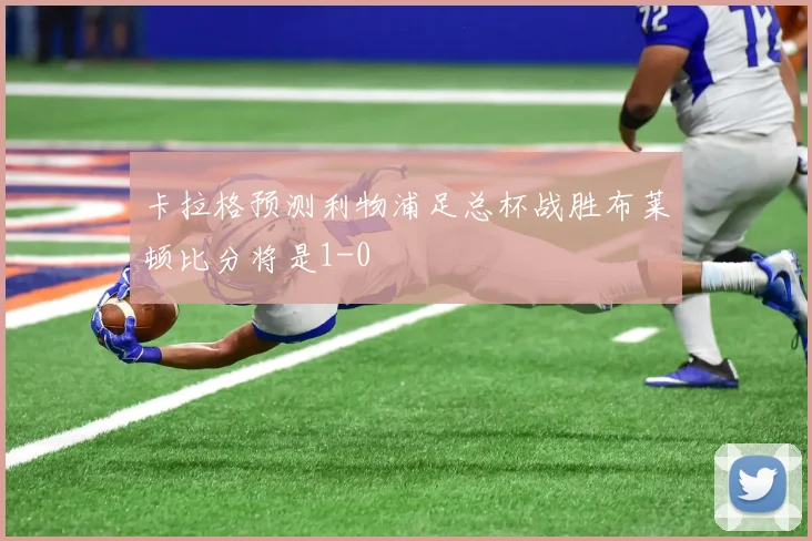 卡拉格预测利物浦足总杯战胜布莱顿比分将是1-0