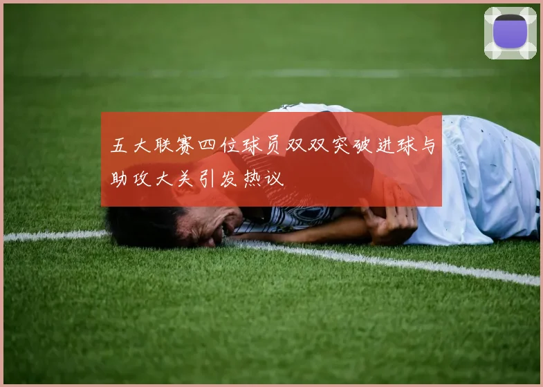 五大联赛四位球员双双突破进球与助攻大关引发热议