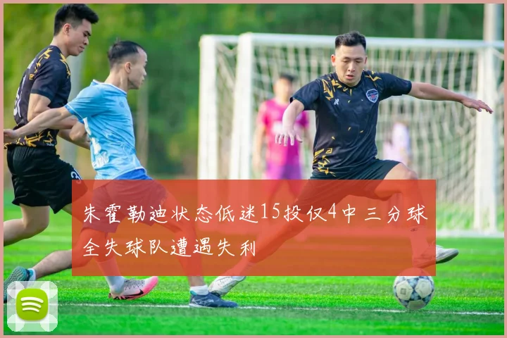 朱霍勒迪状态低迷15投仅4中三分球全失球队遭遇失利