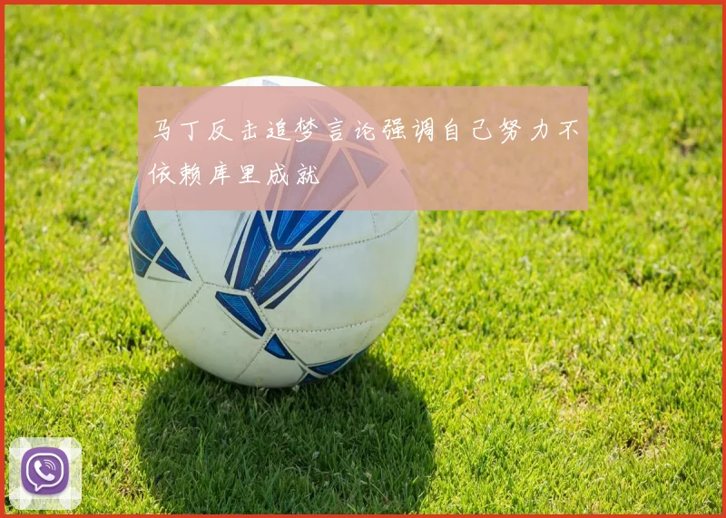 马丁反击追梦言论强调自己努力不依赖库里成就