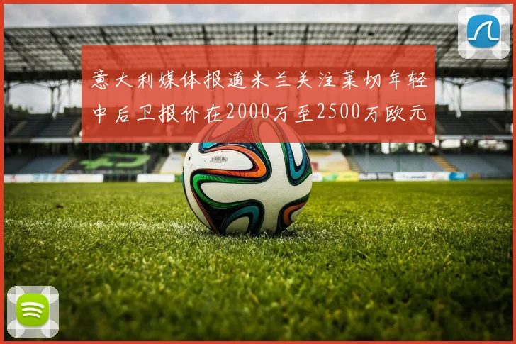 意大利媒体报道米兰关注莱切年轻中后卫报价在2000万至2500万欧元之间
