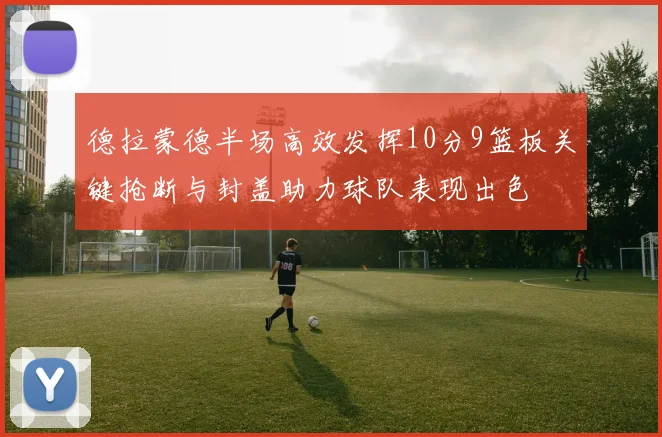 德拉蒙德半场高效发挥10分9篮板关键抢断与封盖助力球队表现出色