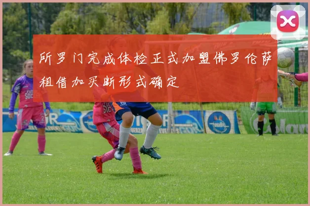 所罗门完成体检正式加盟佛罗伦萨租借加买断形式确定