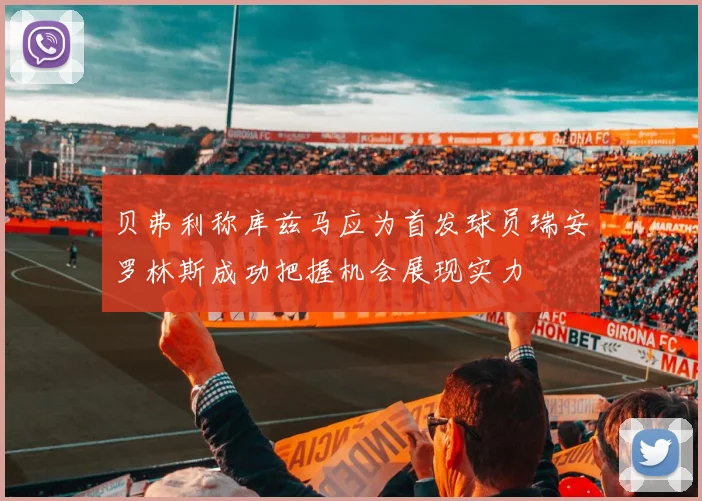 贝弗利称库兹马应为首发球员瑞安罗林斯成功把握机会展现实力