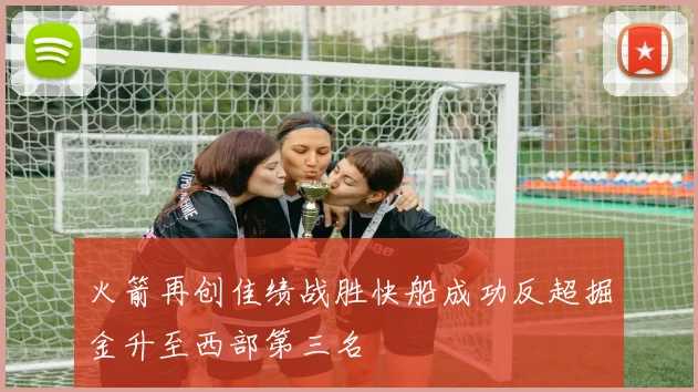 火箭再创佳绩战胜快船成功反超掘金升至西部第三名