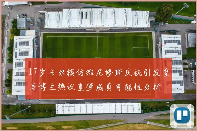17岁卡尔模仿维尼修斯庆祝引发皇马博主热议皇梦成真可能性分析