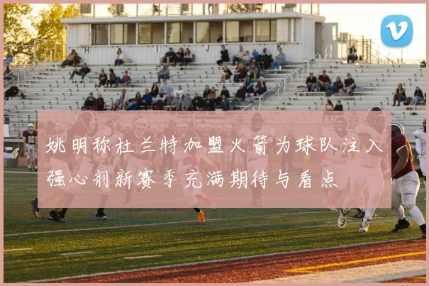 姚明称杜兰特加盟火箭为球队注入强心剂新赛季充满期待与看点