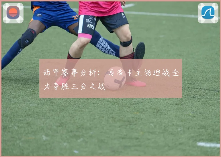 西甲赛事分析：马洛卡主场迎战全力争胜三分之战