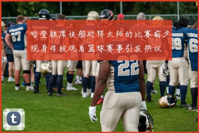 哈登缺席快船对阵太阳的比赛前夕现身母校观看篮球赛事引发热议
