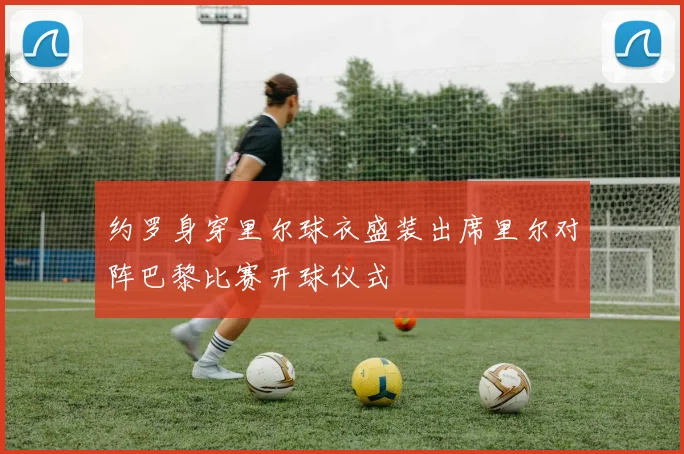 约罗身穿里尔球衣盛装出席里尔对阵巴黎比赛开球仪式