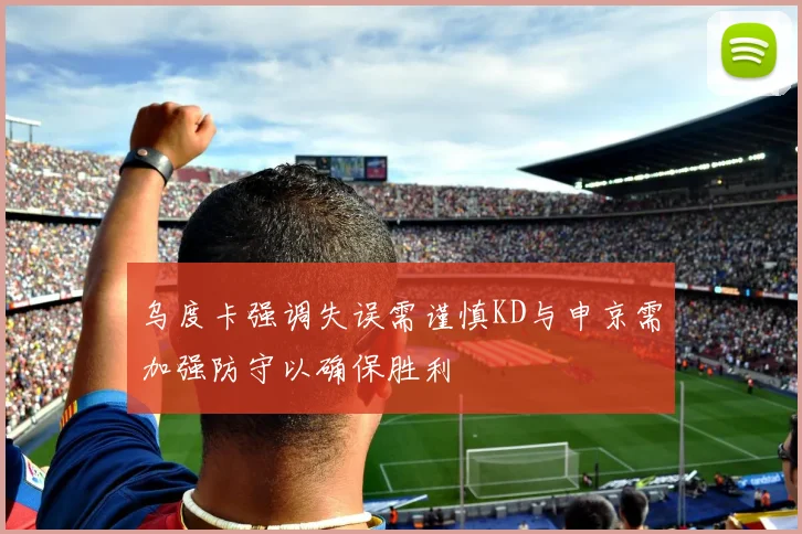 乌度卡强调失误需谨慎KD与申京需加强防守以确保胜利
