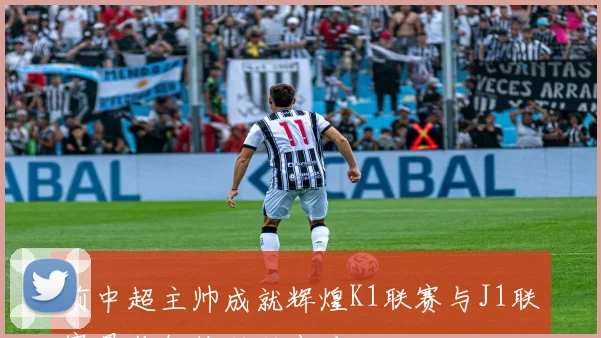 前中超主帅成就辉煌K1联赛与J1联赛最佳教练双双出炉