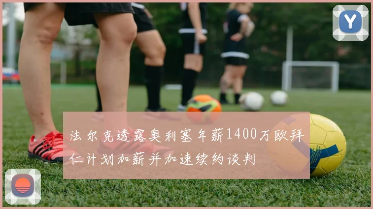 法尔克透露奥利塞年薪1400万欧拜仁计划加薪并加速续约谈判