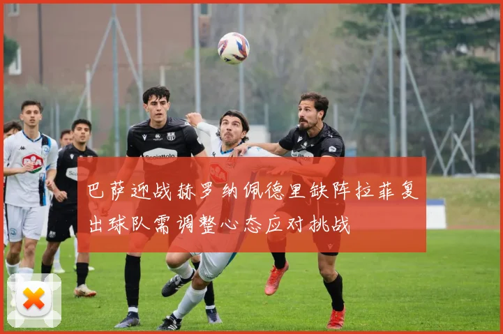 巴萨迎战赫罗纳佩德里缺阵拉菲复出球队需调整心态应对挑战