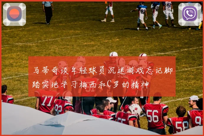 马蒂奇谈年轻球员沉迷游戏忘记脚踏实地学习梅西和C罗的精神