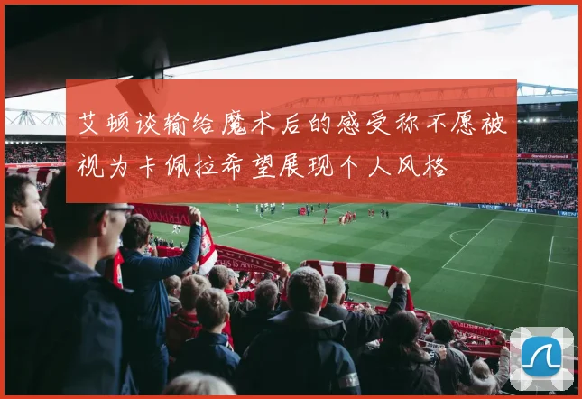 艾顿谈输给魔术后的感受称不愿被视为卡佩拉希望展现个人风格
