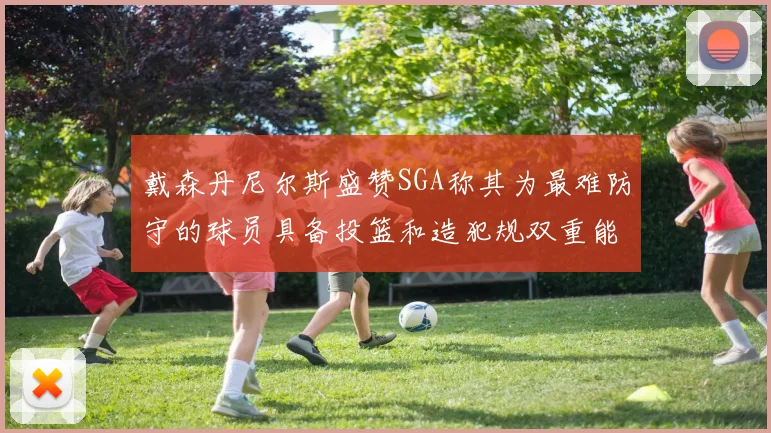戴森丹尼尔斯盛赞SGA称其为最难防守的球员具备投篮和造犯规双重能力