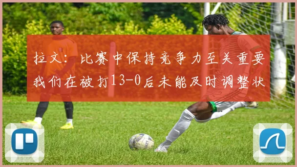 拉文：比赛中保持竞争力至关重要我们在被打13-0后未能及时调整状态