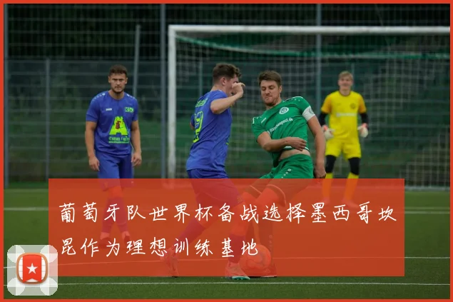 葡萄牙队世界杯备战选择墨西哥坎昆作为理想训练基地
