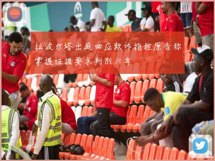拉波尔塔出庭回应欺诈指控原告称掌握证据要求判刑六年