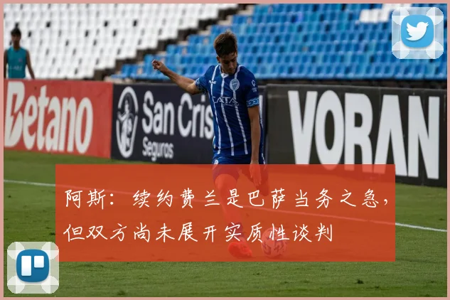 阿斯：续约费兰是巴萨当务之急，但双方尚未展开实质性谈判