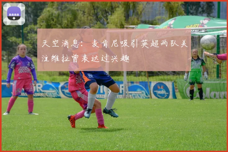 天空消息：麦肯尼吸引英超两队关注维拉曾表达过兴趣