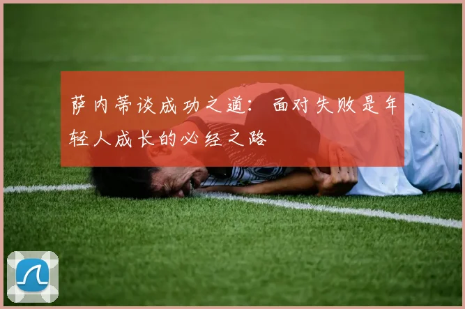 萨内蒂谈成功之道：面对失败是年轻人成长的必经之路