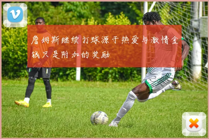 詹姆斯继续打球源于热爱与激情金钱只是附加的奖励