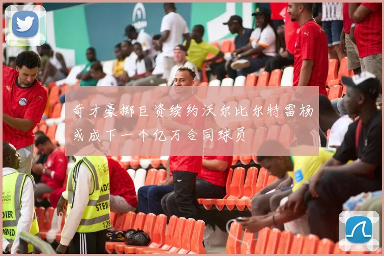 奇才豪掷巨资续约沃尔比尔特雷杨或成下一个亿万合同球员