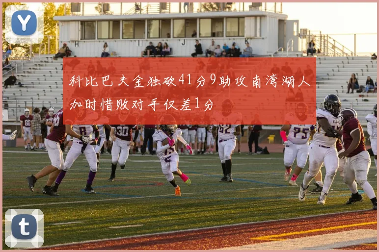 科比巴夫金独砍41分9助攻南湾湖人加时惜败对手仅差1分