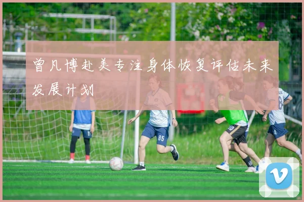 曾凡博赴美专注身体恢复评估未来发展计划