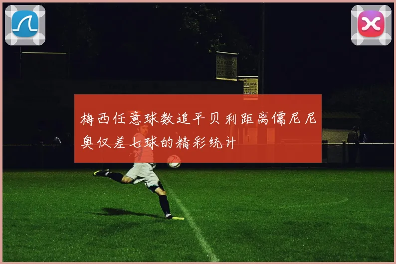 梅西任意球数追平贝利距离儒尼尼奥仅差七球的精彩统计