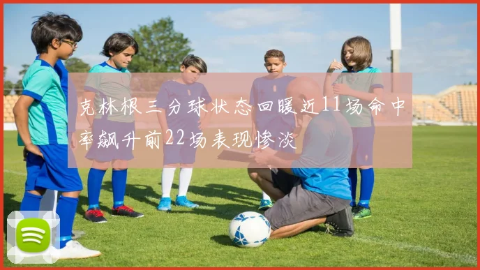 克林根三分球状态回暖近11场命中率飙升前22场表现惨淡