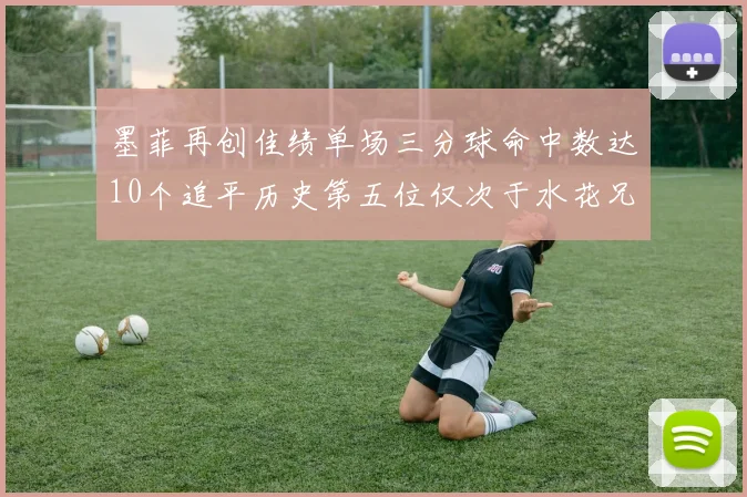墨菲再创佳绩单场三分球命中数达10个追平历史第五位仅次于水花兄弟和利登