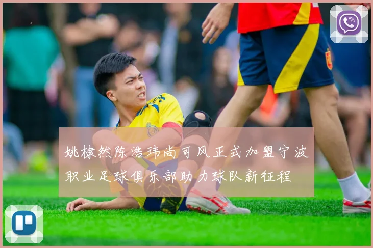 姚棣然陈浩玮尚可风正式加盟宁波职业足球俱乐部助力球队新征程