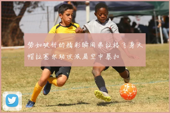 势如破竹的精彩瞬间弗拉格飞身大帽拉塞尔助攻浓眉空中暴扣