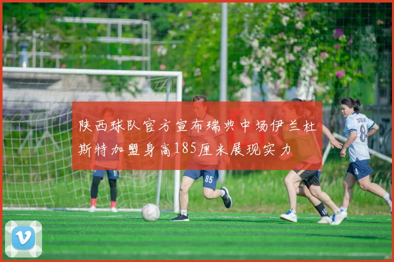 陕西球队官方宣布瑞典中场伊兰杜斯特加盟身高185厘米展现实力