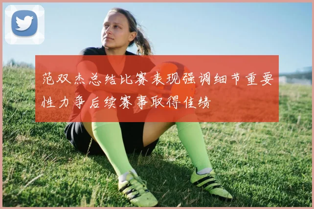 范双杰总结比赛表现强调细节重要性力争后续赛事取得佳绩