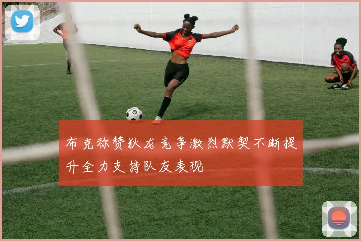 布克称赞狄龙竞争激烈默契不断提升全力支持队友表现