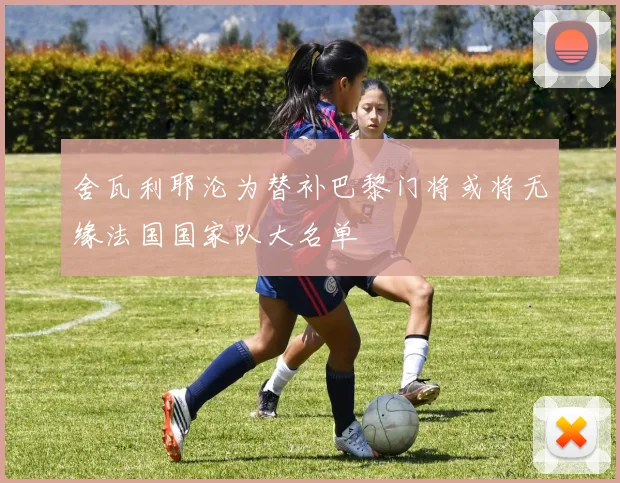 舍瓦利耶沦为替补巴黎门将或将无缘法国国家队大名单