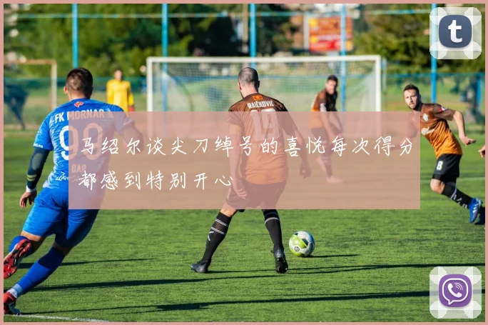 马绍尔谈尖刀绰号的喜悦每次得分都感到特别开心