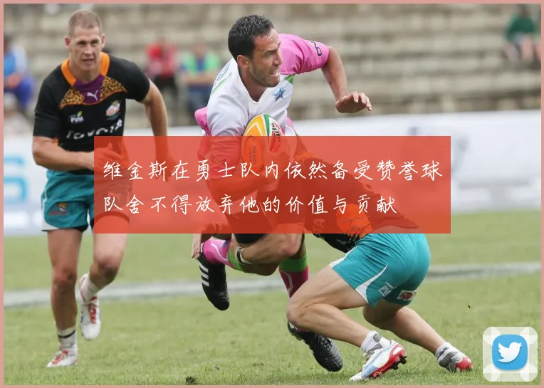 维金斯在勇士队内依然备受赞誉球队舍不得放弃他的价值与贡献