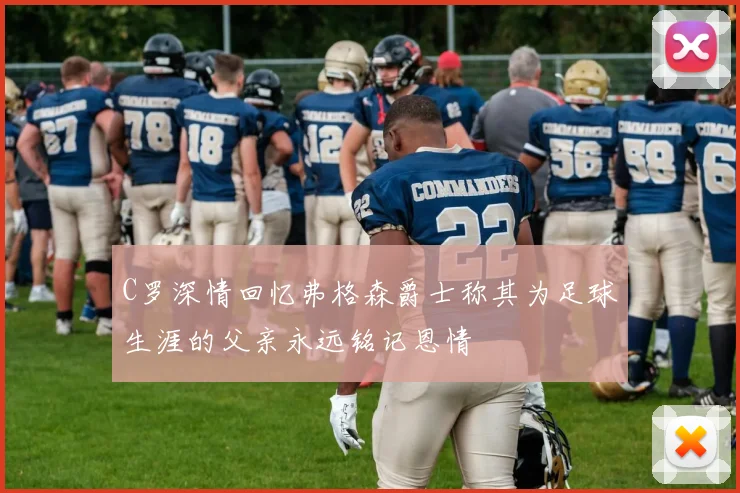 C罗深情回忆弗格森爵士称其为足球生涯的父亲永远铭记恩情