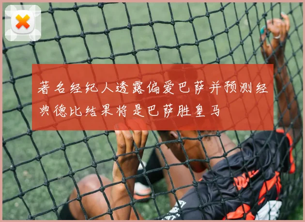 著名经纪人透露偏爱巴萨并预测经典德比结果将是巴萨胜皇马